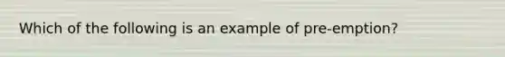 Which of the following is an example of pre-emption?