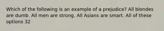 Which of the following is an example of a prejudice? All blondes are dumb. All men are strong. All Asians are smart. All of these options 32