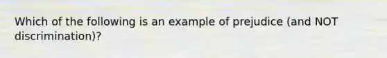 Which of the following is an example of prejudice (and NOT discrimination)?