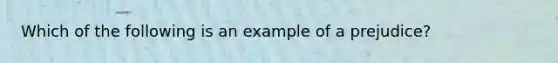 Which of the following is an example of a prejudice?