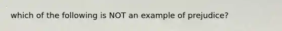 which of the following is NOT an example of prejudice?