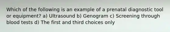 Which of the following is an example of a prenatal diagnostic tool or equipment? a) Ultrasound b) Genogram c) Screening through blood tests d) The first and third choices only