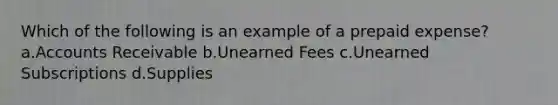 Which of the following is an example of a prepaid expense? a.Accounts Receivable b.Unearned Fees c.Unearned Subscriptions d.Supplies