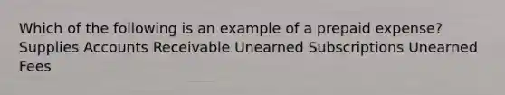 Which of the following is an example of a prepaid expense? Supplies Accounts Receivable Unearned Subscriptions Unearned Fees