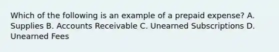 Which of the following is an example of a prepaid expense? A. Supplies B. Accounts Receivable C. Unearned Subscriptions D. Unearned Fees