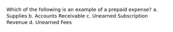 Which of the following is an example of a prepaid expense? a. Supplies b. Accounts Receivable c. Unearned Subscription Revenue d. Unearned Fees