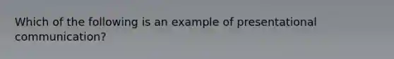 Which of the following is an example of presentational communication?