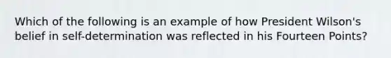 Which of the following is an example of how President Wilson's belief in self-determination was reflected in his Fourteen Points?