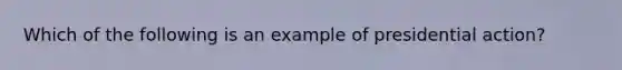 Which of the following is an example of presidential action?