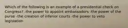 Which of the following is an example of a presidential check on Congress? -the power to appoint ambassadors -the power of the purse -the creation of inferior courts -the power to veto legislation