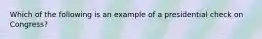 Which of the following is an example of a presidential check on Congress?