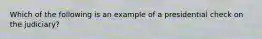 Which of the following is an example of a presidential check on the judiciary?