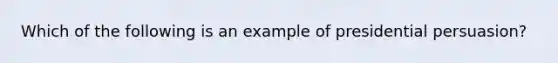 Which of the following is an example of presidential persuasion?