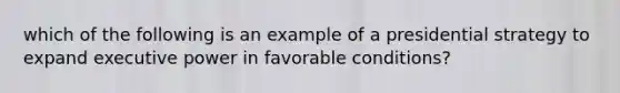 which of the following is an example of a presidential strategy to expand executive power in favorable conditions?