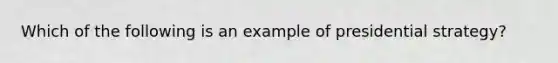 Which of the following is an example of presidential strategy?