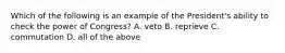 Which of the following is an example of the President's ability to check the power of Congress? A. veto B. reprieve C. commutation D. all of the above