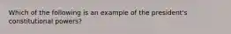 Which of the following is an example of the president's constitutional powers?