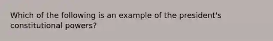 Which of the following is an example of the president's constitutional powers?