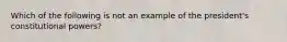 Which of the following is not an example of the president's constitutional powers?