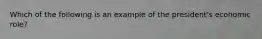 Which of the following is an example of the president's economic role?