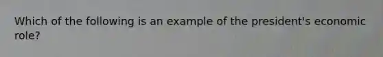 Which of the following is an example of the president's economic role?