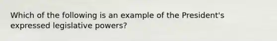 Which of the following is an example of the President's expressed legislative powers?