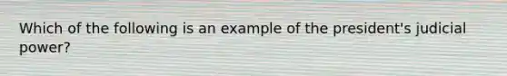 Which of the following is an example of the president's judicial power?