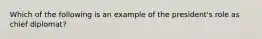 Which of the following is an example of the president's role as chief diplomat?