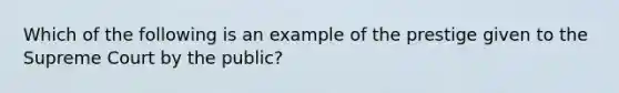 Which of the following is an example of the prestige given to the Supreme Court by the public?