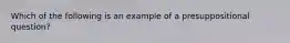 Which of the following is an example of a presuppositional question?