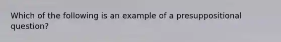 Which of the following is an example of a presuppositional question?