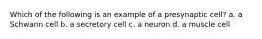 Which of the following is an example of a presynaptic cell? a. a Schwann cell b. a secretory cell c. a neuron d. a muscle cell