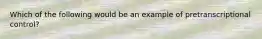 Which of the following would be an example of pretranscriptional control?