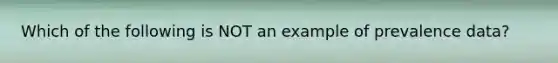 Which of the following is NOT an example of prevalence data?