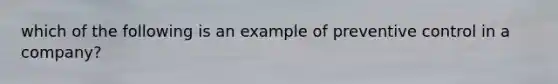 which of the following is an example of preventive control in a company?