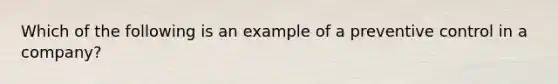 Which of the following is an example of a preventive control in a company?