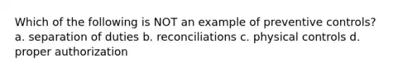 Which of the following is NOT an example of preventive controls? a. separation of duties b. reconciliations c. physical controls d. proper authorization