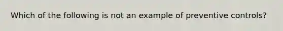 Which of the following is not an example of preventive controls?