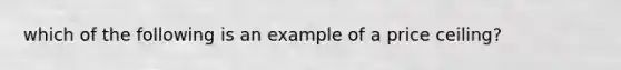 which of the following is an example of a price ceiling?