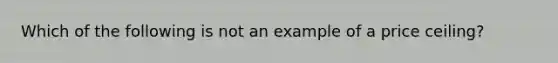 Which of the following is not an example of a price ceiling?