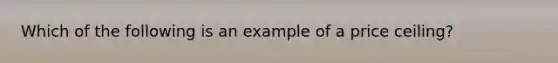 Which of the following is an example of a price ceiling?