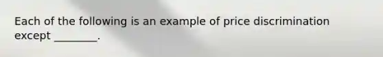 Each of the following is an example of price discrimination except ________.