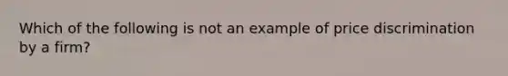 Which of the following is not an example of price discrimination by a firm?