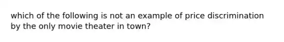 which of the following is not an example of price discrimination by the only movie theater in town?