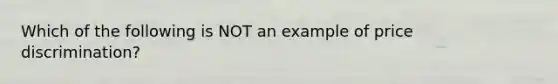 Which of the following is NOT an example of price discrimination?