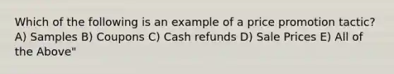 Which of the following is an example of a price promotion tactic? A) Samples B) Coupons C) Cash refunds D) Sale Prices E) All of the Above"