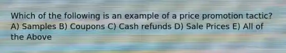 Which of the following is an example of a price promotion tactic? A) Samples B) Coupons C) Cash refunds D) Sale Prices E) All of the Above