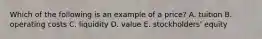 Which of the following is an example of a price? A. tuition B. operating costs C. liquidity D. value E. stockholders' equity