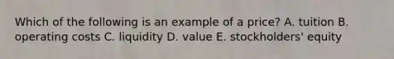 Which of the following is an example of a price? A. tuition B. operating costs C. liquidity D. value E. stockholders' equity