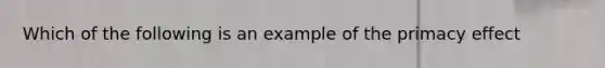 Which of the following is an example of the primacy effect